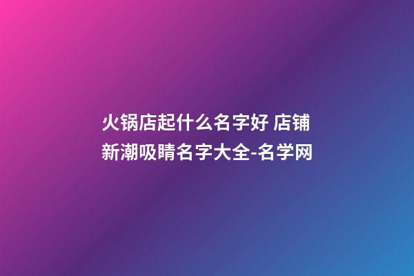 火锅店起什么名字好 店铺新潮吸睛名字大全-名学网-第1张-店铺起名-玄机派